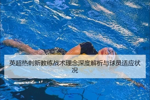 英超热刺新教练战术理念深度解析与球员适应状况